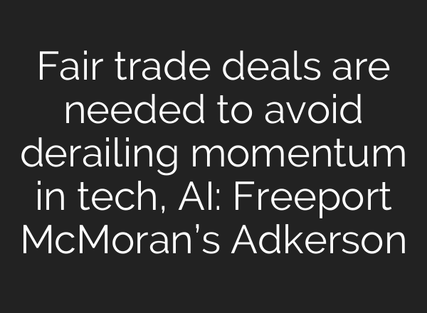 Fair trade deals are needed to avoid derailing momentum in tech, AI: Freeport McMoran’s Adkerson