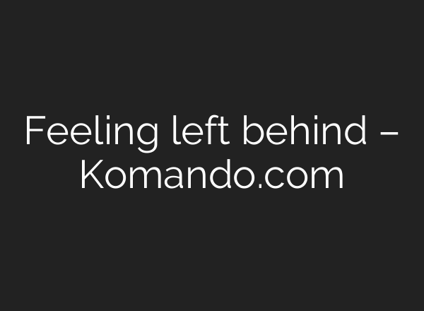 Feeling left behind – Komando.com