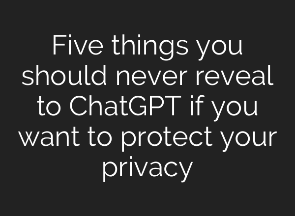 Five things you should never reveal to ChatGPT if you want to protect your privacy