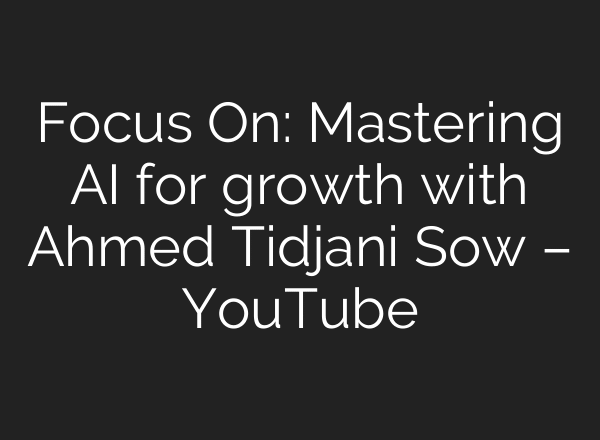 Focus On: Mastering AI for growth with Ahmed Tidjani Sow – YouTube