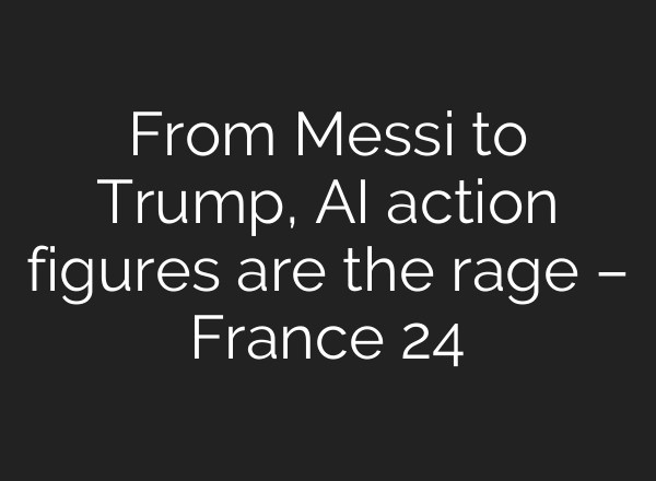 From Messi to Trump, AI action figures are the rage – France 24