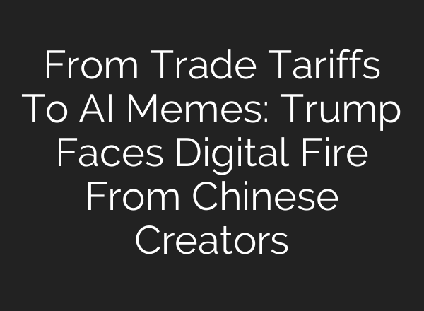 From Trade Tariffs To AI Memes: Trump Faces Digital Fire From Chinese Creators