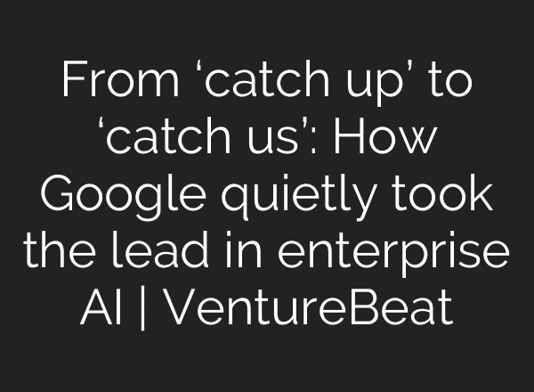 From ‘catch up’ to ‘catch us’: How Google quietly took the lead in enterprise AI | VentureBeat