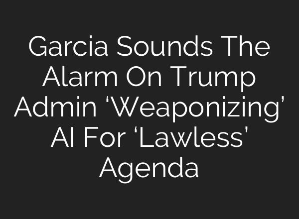 Garcia Sounds The Alarm On Trump Admin ‘Weaponizing’ AI For ‘Lawless’ Agenda