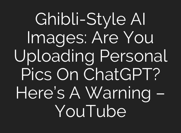 Ghibli-Style AI Images: Are You Uploading Personal Pics On ChatGPT? Here’s A Warning – YouTube