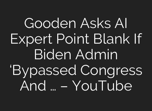 Gooden Asks AI Expert Point Blank If Biden Admin ‘Bypassed Congress And … – YouTube