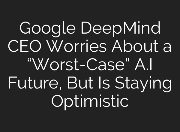 Google DeepMind CEO Worries About a “Worst-Case” A.I Future, But Is Staying Optimistic
