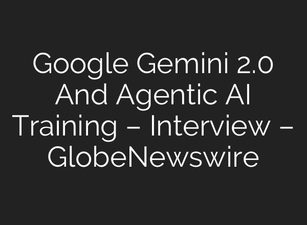 Google Gemini 2.0 And Agentic AI Training – Interview – GlobeNewswire