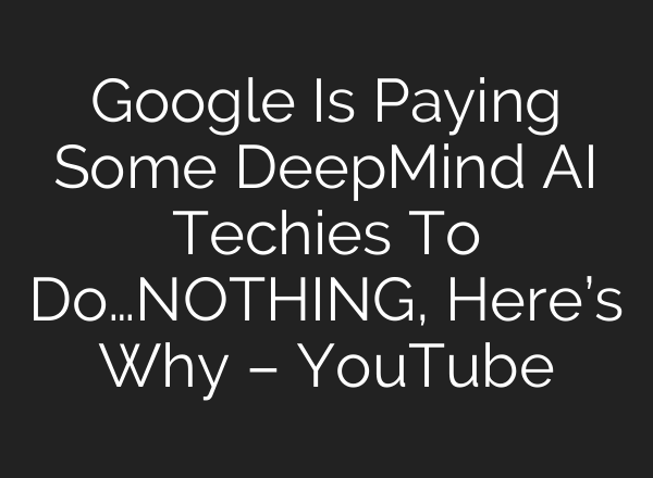 Google Is Paying Some DeepMind AI Techies To Do…NOTHING, Here’s Why – YouTube