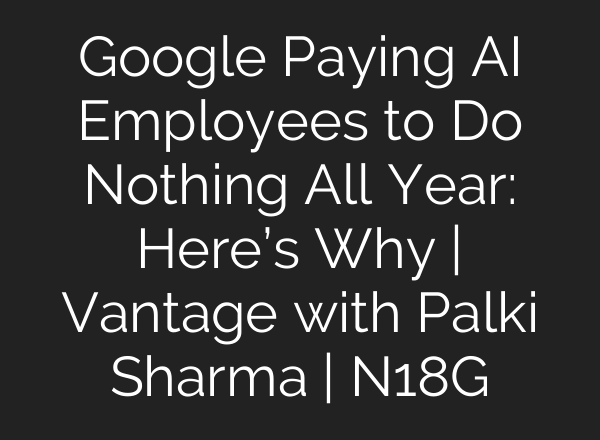 Google Paying AI Employees to Do Nothing All Year: Here’s Why | Vantage with Palki Sharma | N18G