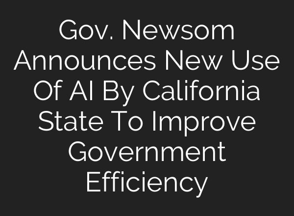 Gov. Newsom Announces New Use Of AI By California State To Improve Government Efficiency