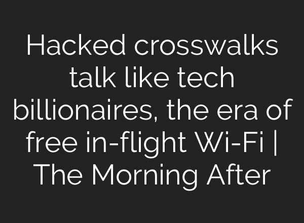 Hacked crosswalks talk like tech billionaires, the era of free in-flight Wi-Fi | The Morning After