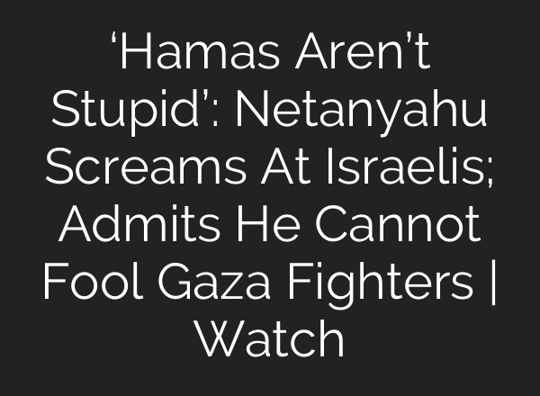 ‘Hamas Aren’t Stupid’: Netanyahu Screams At Israelis; Admits He Cannot Fool Gaza Fighters | Watch