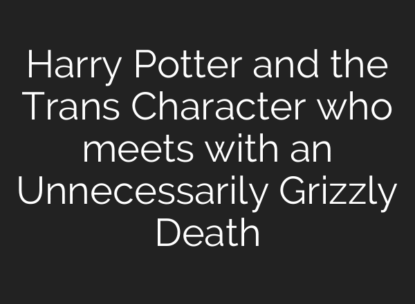 Harry Potter and the Trans Character who meets with an Unnecessarily Grizzly Death