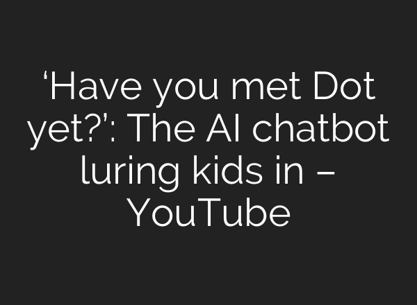 ‘Have you met Dot yet?’: The AI chatbot luring kids in – YouTube