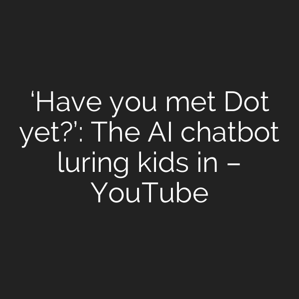 ‘Have you met Dot yet?’: The AI chatbot luring kids in – YouTube