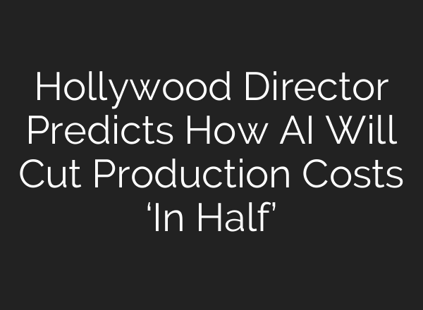 Hollywood Director Predicts How AI Will Cut Production Costs ‘In Half’