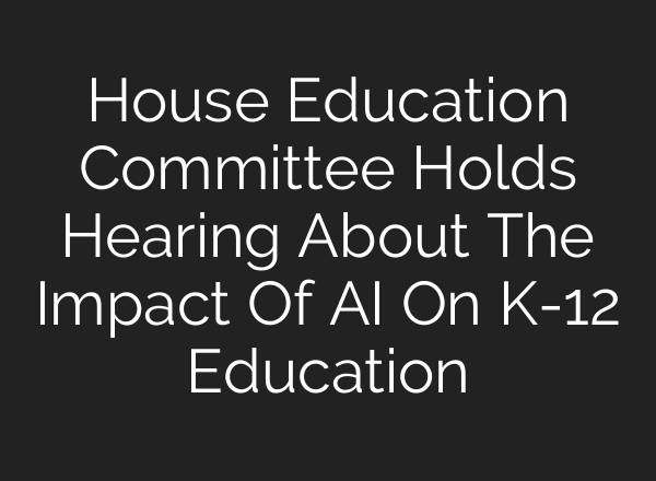 House Education Committee Holds Hearing About The Impact Of AI On K-12 Education