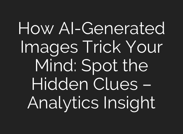 How AI-Generated Images Trick Your Mind: Spot the Hidden Clues – Analytics Insight