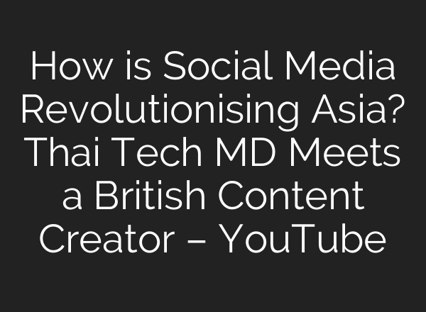 How is Social Media Revolutionising Asia? Thai Tech MD Meets a British Content Creator – YouTube
