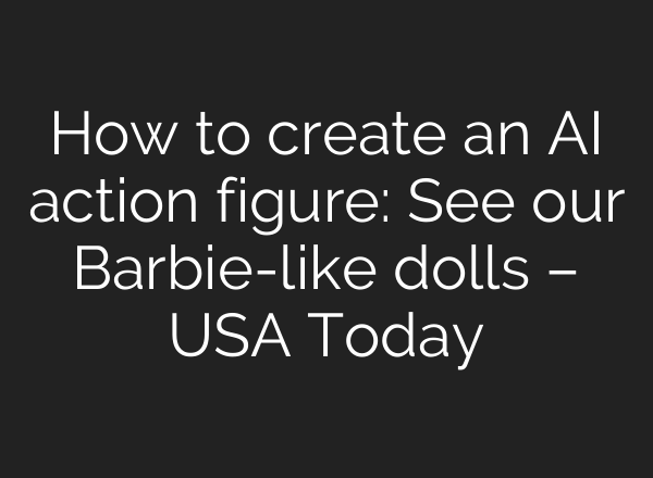 How to create an AI action figure: See our Barbie-like dolls – USA Today