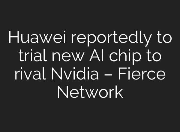 Huawei reportedly to trial new AI chip to rival Nvidia – Fierce Network
