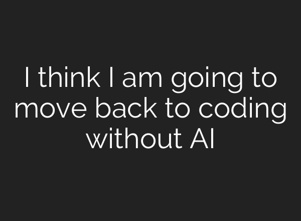 I think I am going to move back to coding without AI