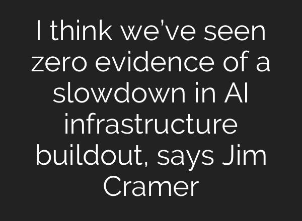 I think we’ve seen zero evidence of a slowdown in AI infrastructure buildout, says Jim Cramer