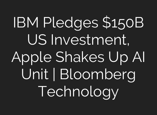 IBM Pledges $150B US Investment, Apple Shakes Up AI Unit | Bloomberg Technology