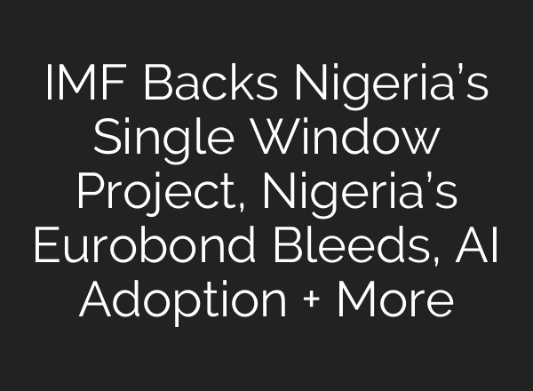 IMF Backs Nigeria’s Single Window Project, Nigeria’s Eurobond Bleeds, AI Adoption + More