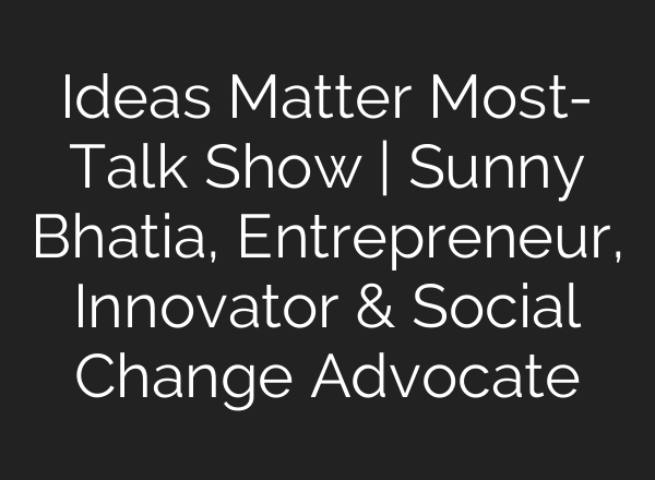 Ideas Matter Most- Talk Show | Sunny Bhatia, Entrepreneur, Innovator & Social Change Advocate