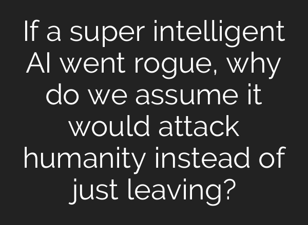 If a super intelligent AI went rogue, why do we assume it would attack humanity instead of just leaving?