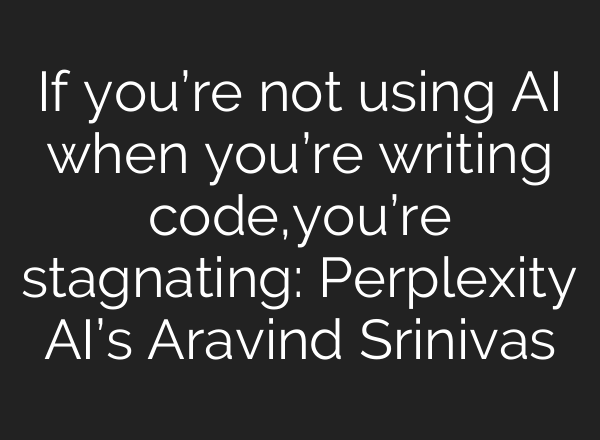 If you’re not using AI when you’re writing code,you’re stagnating: Perplexity AI’s Aravind Srinivas