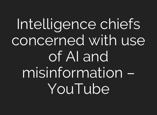 Intelligence chiefs concerned with use of AI and misinformation – YouTube