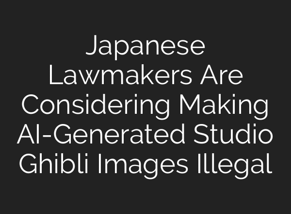 Japanese Lawmakers Are Considering Making AI-Generated Studio Ghibli Images Illegal
