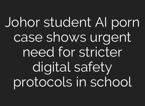 Johor student AI porn case shows urgent need for stricter digital safety protocols in school