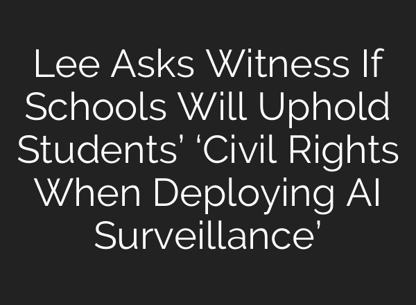 Lee Asks Witness If Schools Will Uphold Students’ ‘Civil Rights When Deploying AI Surveillance’