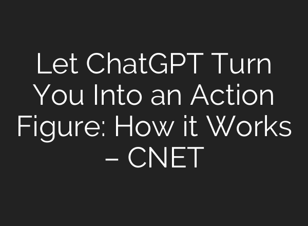 Let ChatGPT Turn You Into an Action Figure: How it Works – CNET