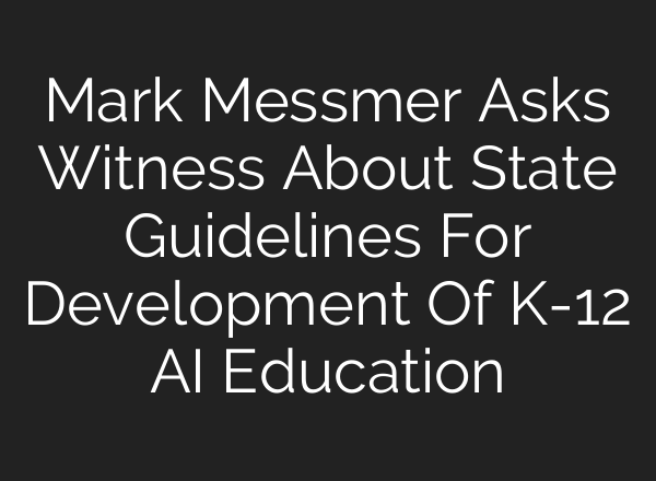 Mark Messmer Asks Witness About State Guidelines For Development Of K-12 AI Education