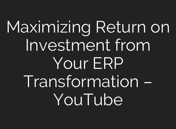 Maximizing Return on Investment from Your ERP Transformation – YouTube