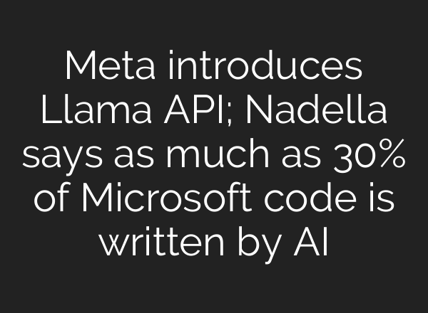 Meta introduces Llama API; Nadella says as much as 30% of Microsoft code is written by AI