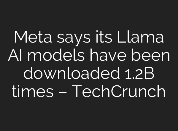 Meta says its Llama AI models have been downloaded 1.2B times – TechCrunch