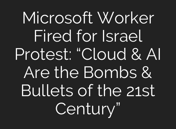 Microsoft Worker Fired for Israel Protest: “Cloud & AI Are the Bombs & Bullets of the 21st Century”