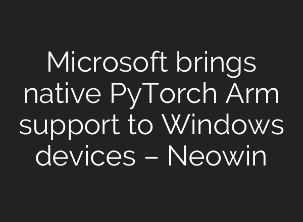 Microsoft brings native PyTorch Arm support to Windows devices – Neowin