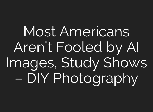 Most Americans Aren’t Fooled by AI Images, Study Shows – DIY Photography