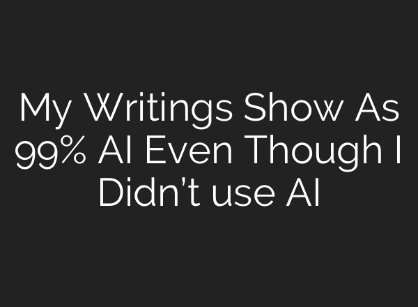 My Writings Show As 99% AI Even Though I Didn’t use AI