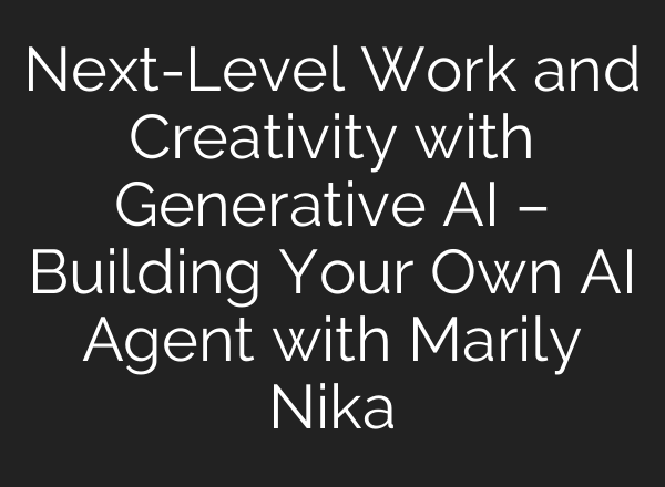 Next-Level Work and Creativity with Generative AI – Building Your Own AI Agent with Marily Nika