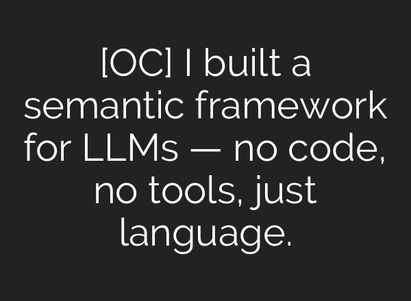 [OC] I built a semantic framework for LLMs — no code, no tools, just language.
