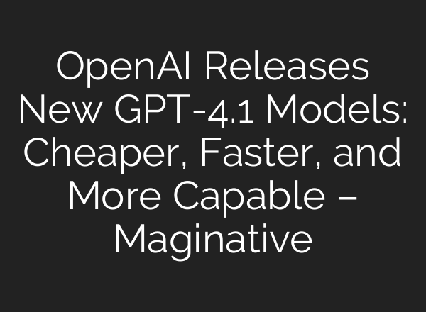 OpenAI Releases New GPT-4.1 Models: Cheaper, Faster, and More Capable – Maginative