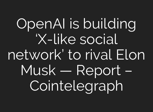 OpenAI is building ‘X-like social network’ to rival Elon Musk — Report – Cointelegraph